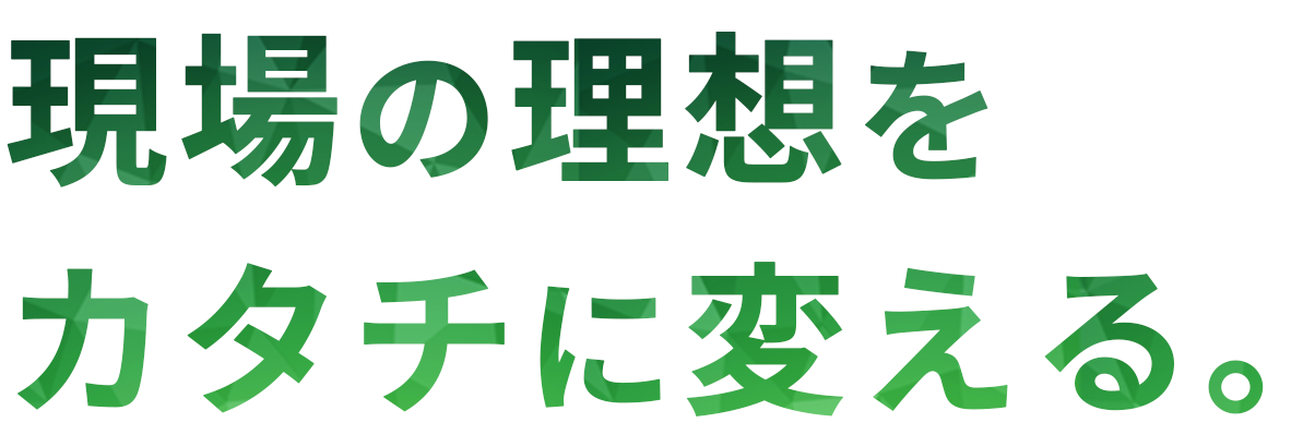 現場の理想をカタチに変える。